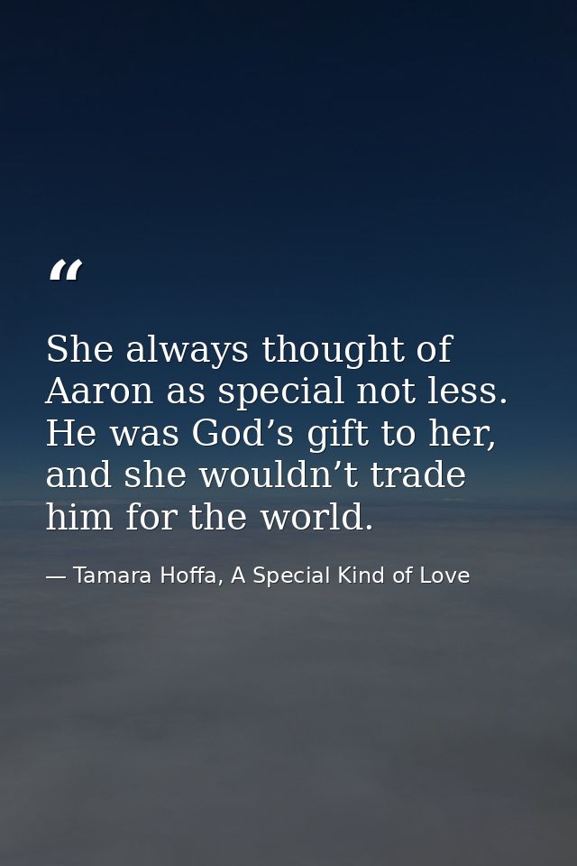 She always thought of Aaron as special not less. He was God’s gift to her, and she wouldn’t trade him for the world. — Tamara Hoffa, A Special Kind of Love