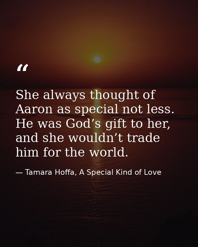 She always thought of Aaron as special not less. He was God’s gift to her, and she wouldn’t trade him for the world. — Tamara Hoffa, A Special Kind of Love