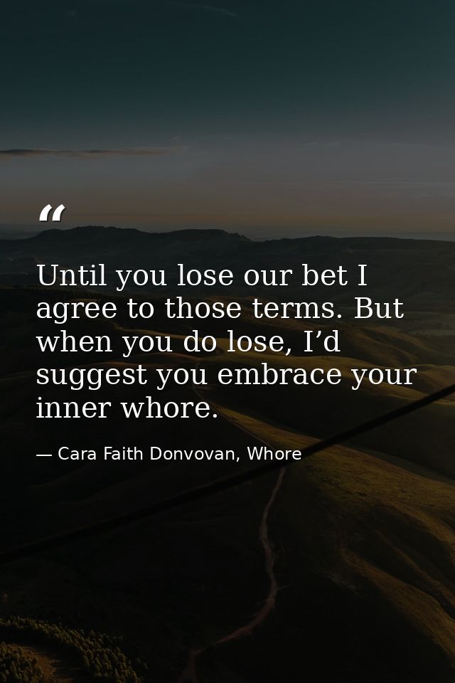 Until you lose our bet I agree to those terms. But when you do lose, I’d suggest you embrace your inner whore. — Cara Faith Donvovan, Whore