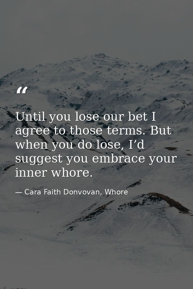 Until you lose our bet I agree to those terms. But when you do lose, I’d suggest you embrace your inner whore. — Cara Faith Donvovan, Whore