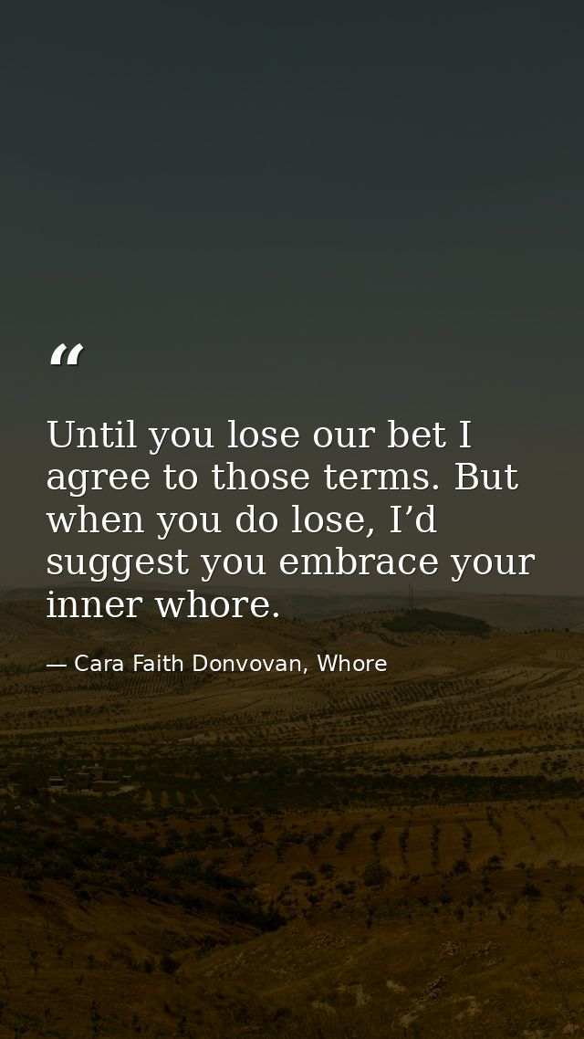 Until you lose our bet I agree to those terms. But when you do lose, I’d suggest you embrace your inner whore. — Cara Faith Donvovan, Whore