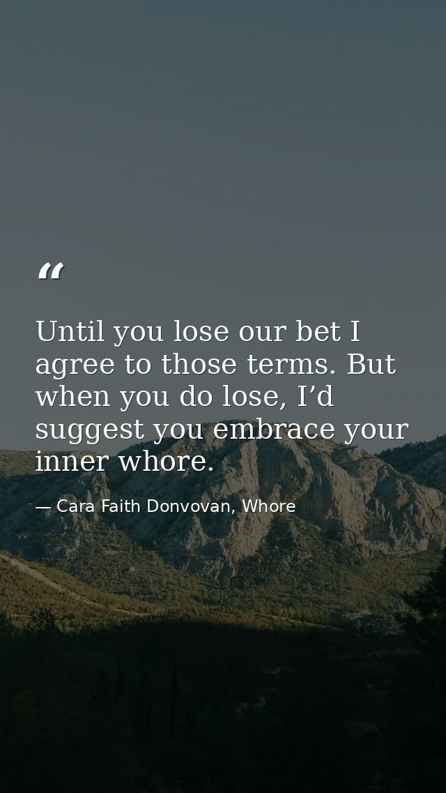 Until you lose our bet I agree to those terms. But when you do lose, I’d suggest you embrace your inner whore. — Cara Faith Donvovan, Whore