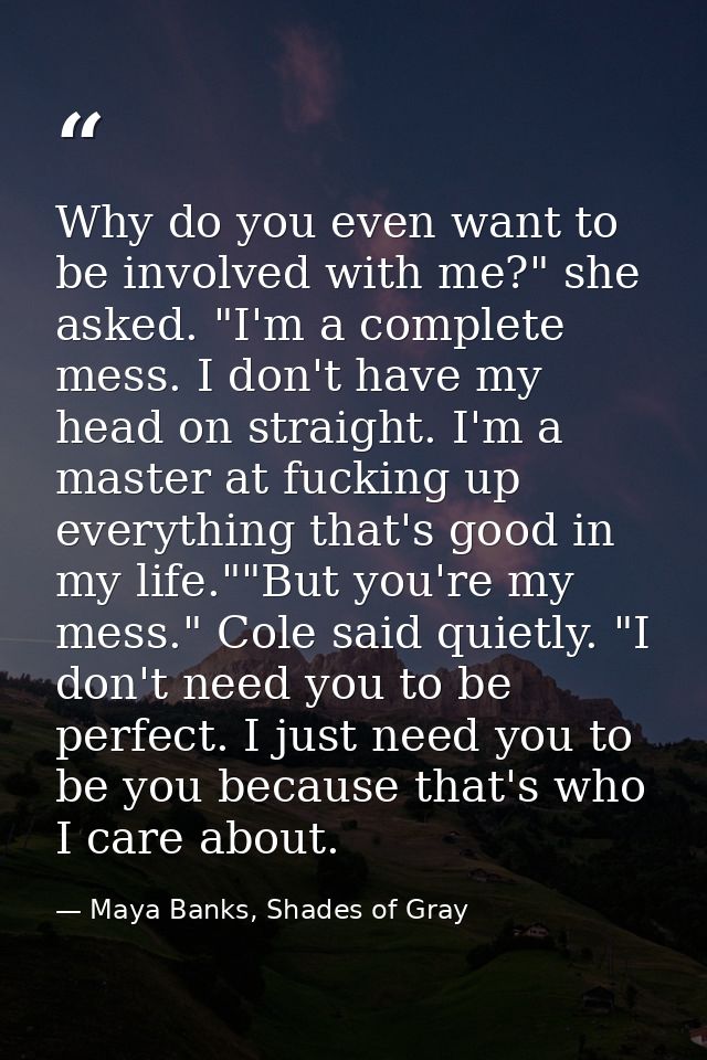 Why do you even want to be involved with me?" she asked. "I'm a complete mess. I don't have my head on straight. I'm a m — Maya Banks, Shades of Gray