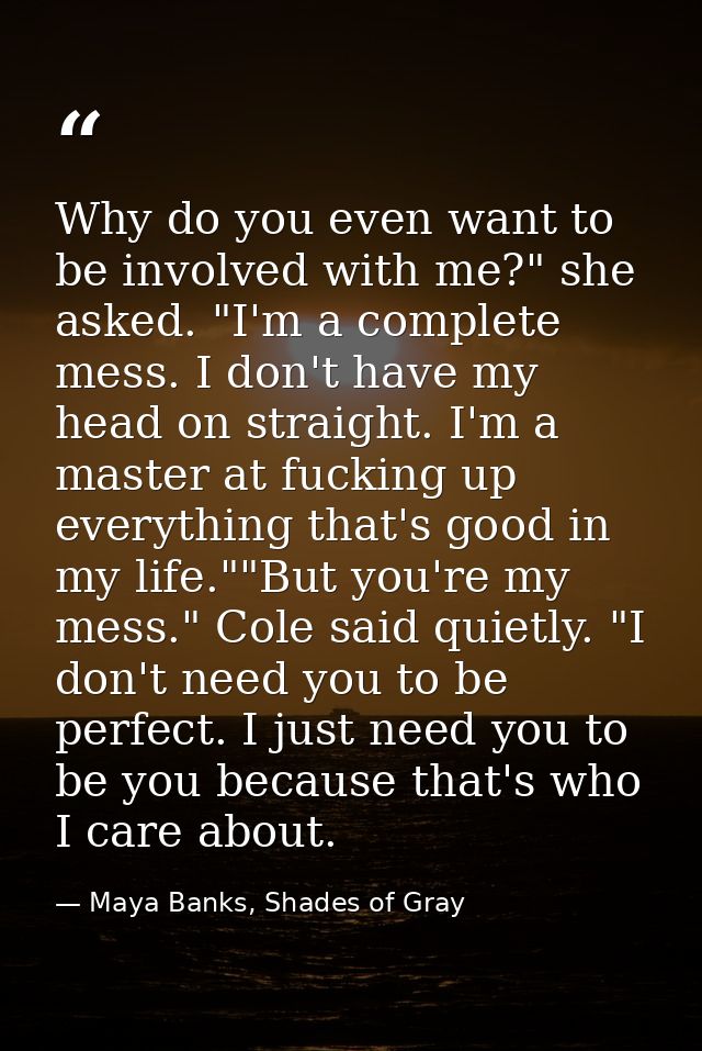 Why do you even want to be involved with me?" she asked. "I'm a complete mess. I don't have my head on straight. I'm a m — Maya Banks, Shades of Gray