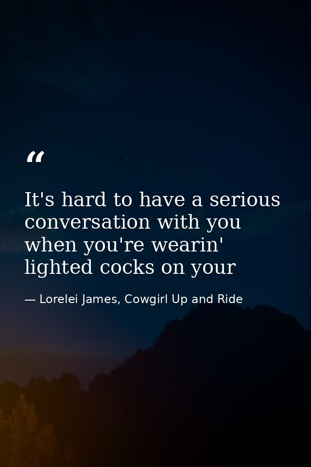 It's hard to have a serious conversation with you when you're wearin' lighted cocks on your — Lorelei James, Cowgirl Up and Ride
