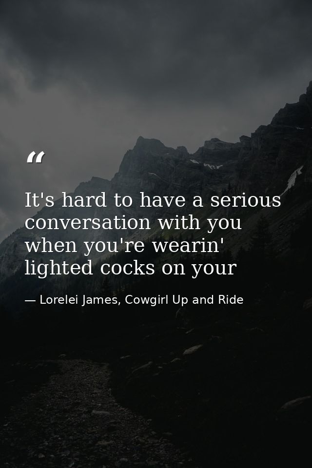 It's hard to have a serious conversation with you when you're wearin' lighted cocks on your — Lorelei James, Cowgirl Up and Ride