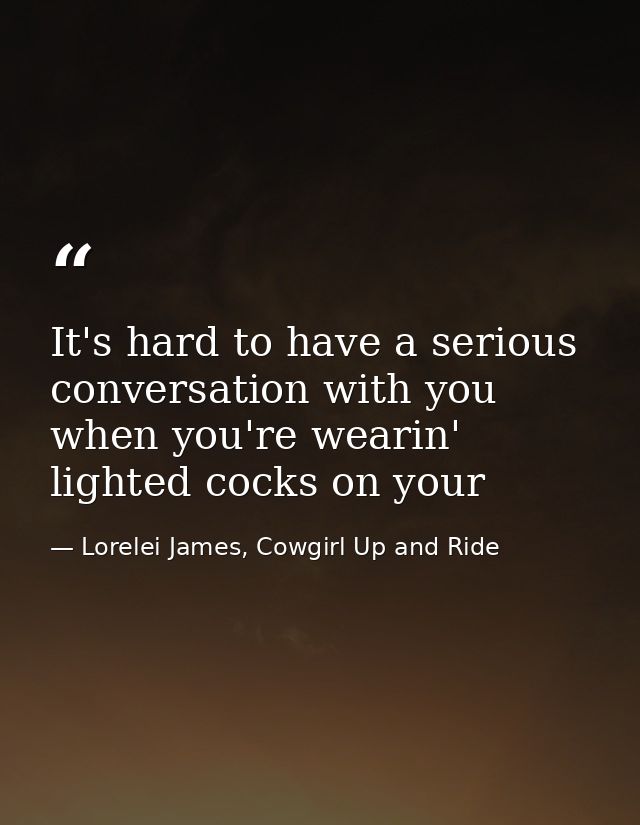 It's hard to have a serious conversation with you when you're wearin' lighted cocks on your — Lorelei James, Cowgirl Up and Ride