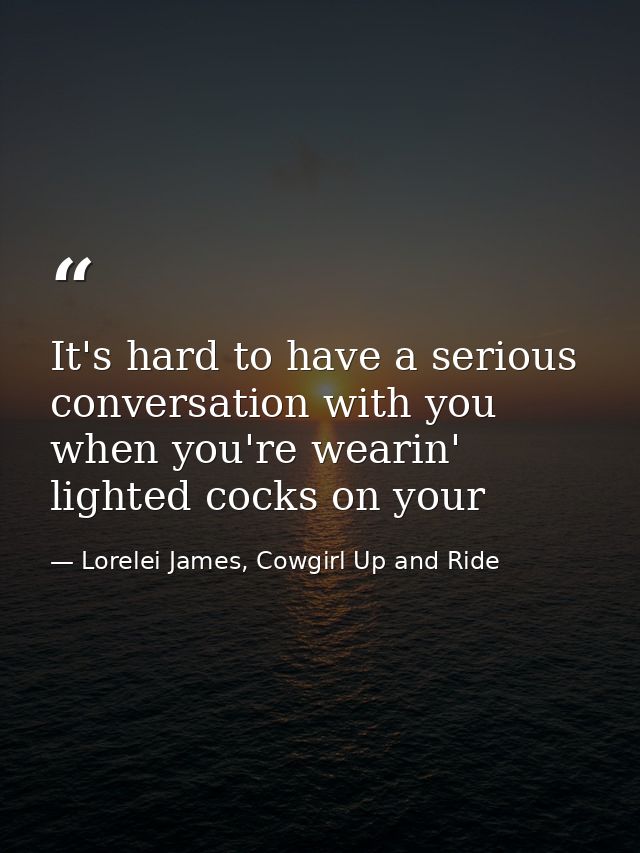 It's hard to have a serious conversation with you when you're wearin' lighted cocks on your — Lorelei James, Cowgirl Up and Ride