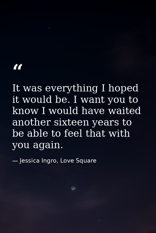 It was everything I hoped it would be. I want you to know I would have waited another sixteen years to be able to feel t — Jessica Ingro, Love Square