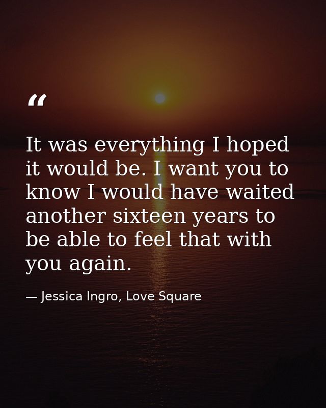 It was everything I hoped it would be. I want you to know I would have waited another sixteen years to be able to feel t — Jessica Ingro, Love Square