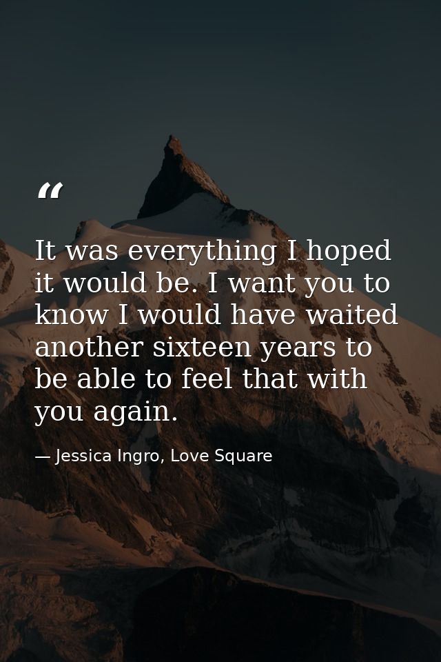 It was everything I hoped it would be. I want you to know I would have waited another sixteen years to be able to feel t — Jessica Ingro, Love Square