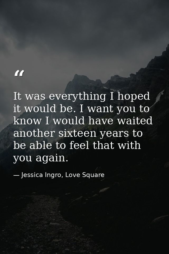It was everything I hoped it would be. I want you to know I would have waited another sixteen years to be able to feel t — Jessica Ingro, Love Square