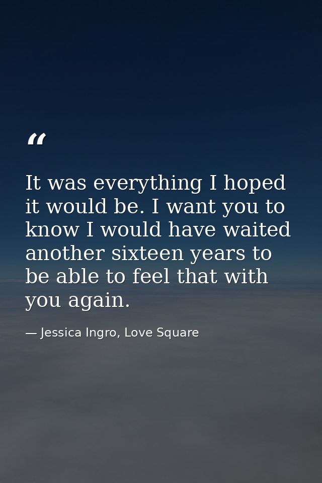 It was everything I hoped it would be. I want you to know I would have waited another sixteen years to be able to feel t — Jessica Ingro, Love Square