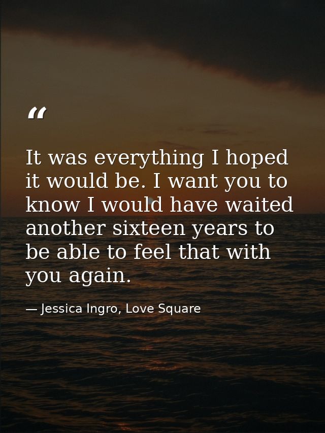 It was everything I hoped it would be. I want you to know I would have waited another sixteen years to be able to feel t — Jessica Ingro, Love Square