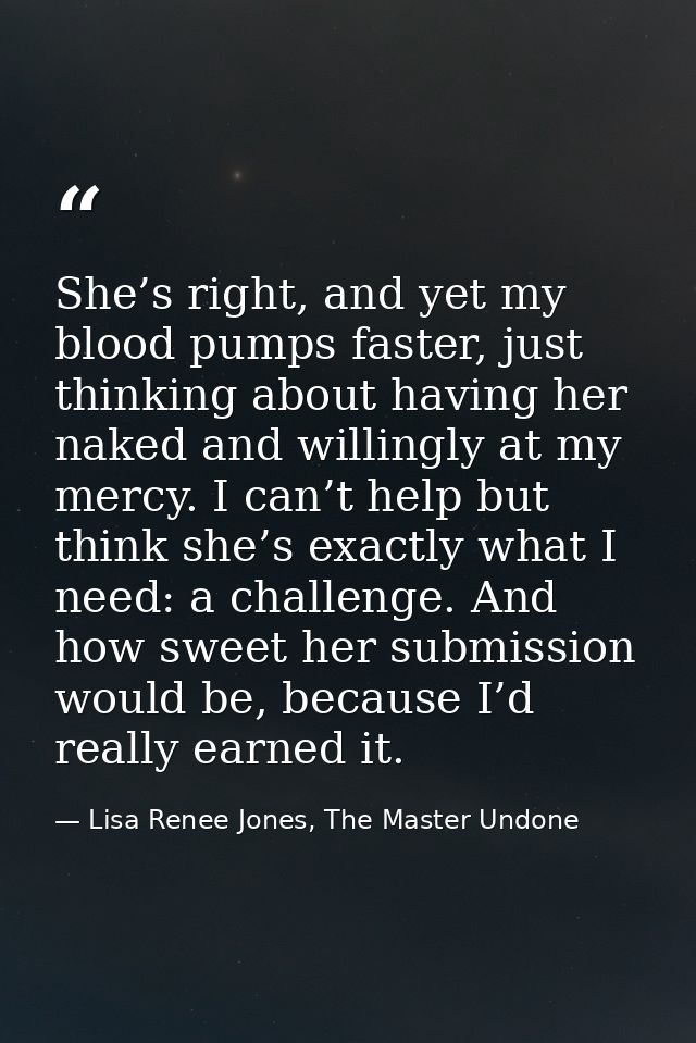 She’s right, and yet my blood pumps faster, just thinking about having her naked and willingly at my mercy. I can’t help — Lisa Renee Jones, The Master Undone