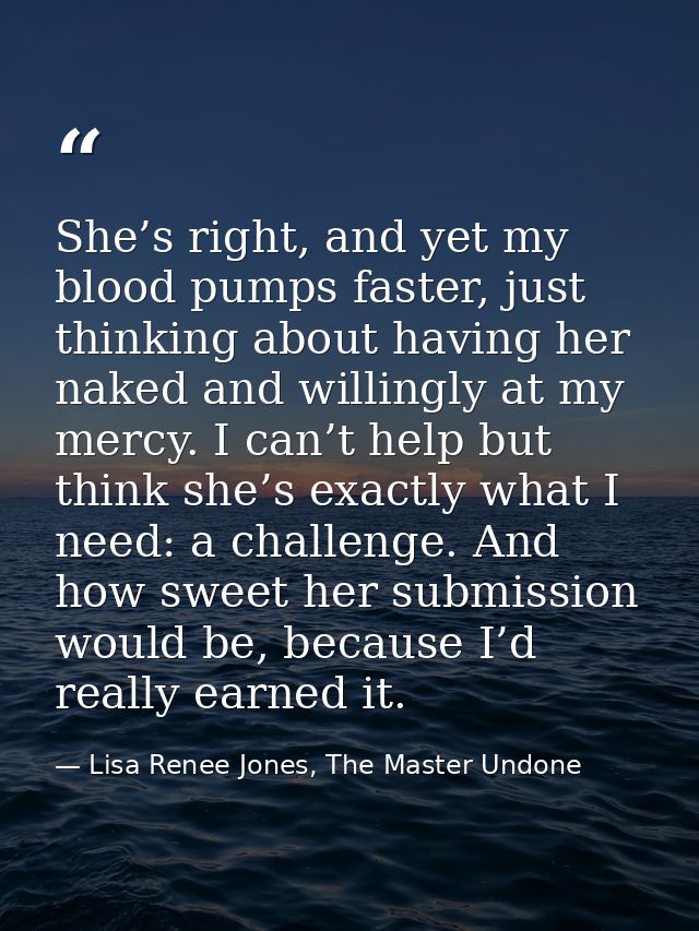 She’s right, and yet my blood pumps faster, just thinking about having her naked and willingly at my mercy. I can’t help — Lisa Renee Jones, The Master Undone