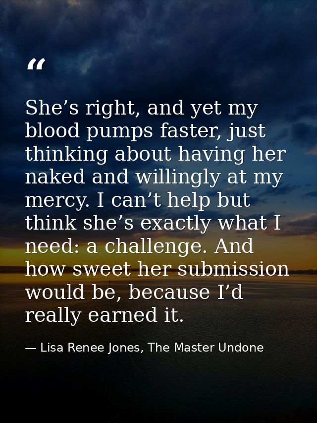 She’s right, and yet my blood pumps faster, just thinking about having her naked and willingly at my mercy. I can’t help — Lisa Renee Jones, The Master Undone
