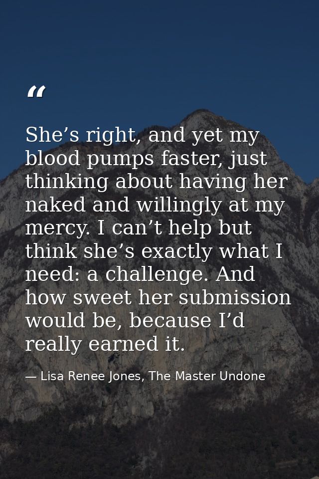 She’s right, and yet my blood pumps faster, just thinking about having her naked and willingly at my mercy. I can’t help — Lisa Renee Jones, The Master Undone