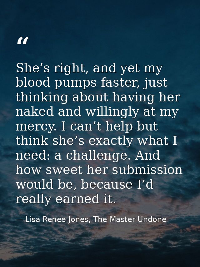 She’s right, and yet my blood pumps faster, just thinking about having her naked and willingly at my mercy. I can’t help — Lisa Renee Jones, The Master Undone