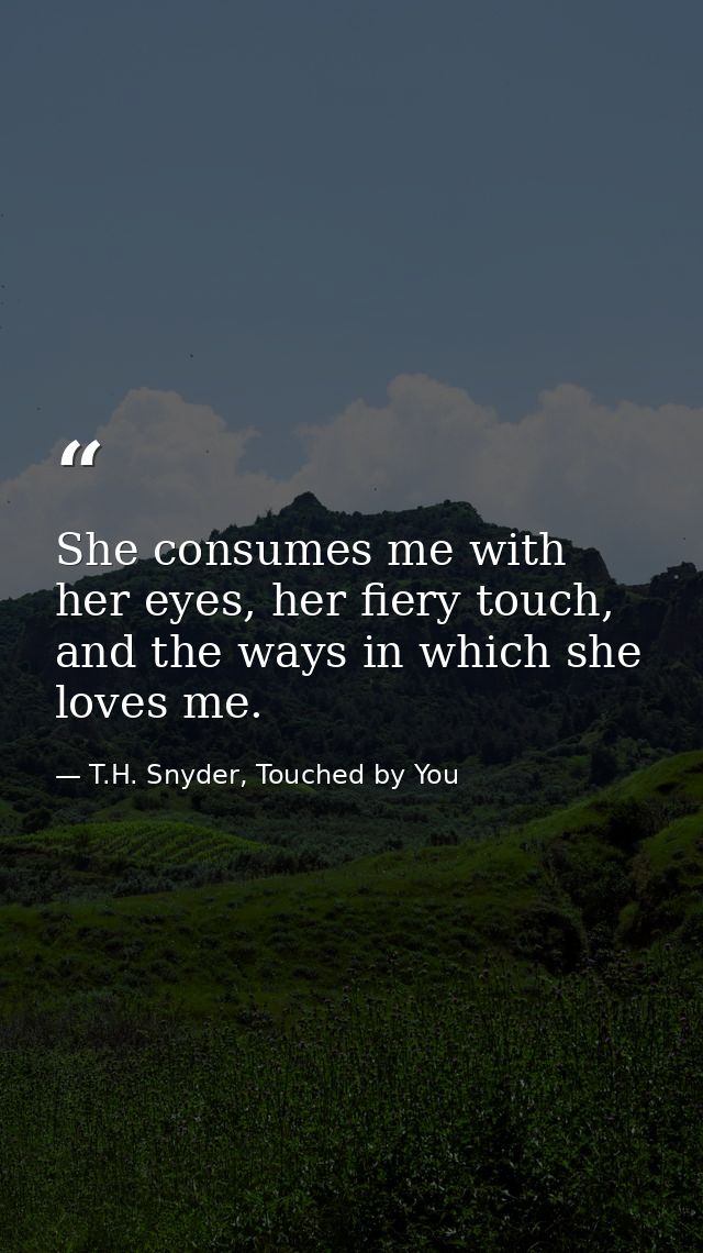 She consumes me with her eyes, her fiery touch, and the ways in which she loves me. — T.H. Snyder, Touched by You