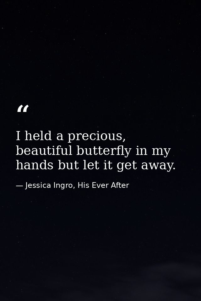 I held a precious, beautiful butterfly in my hands but let it get away. — Jessica Ingro, His Ever After