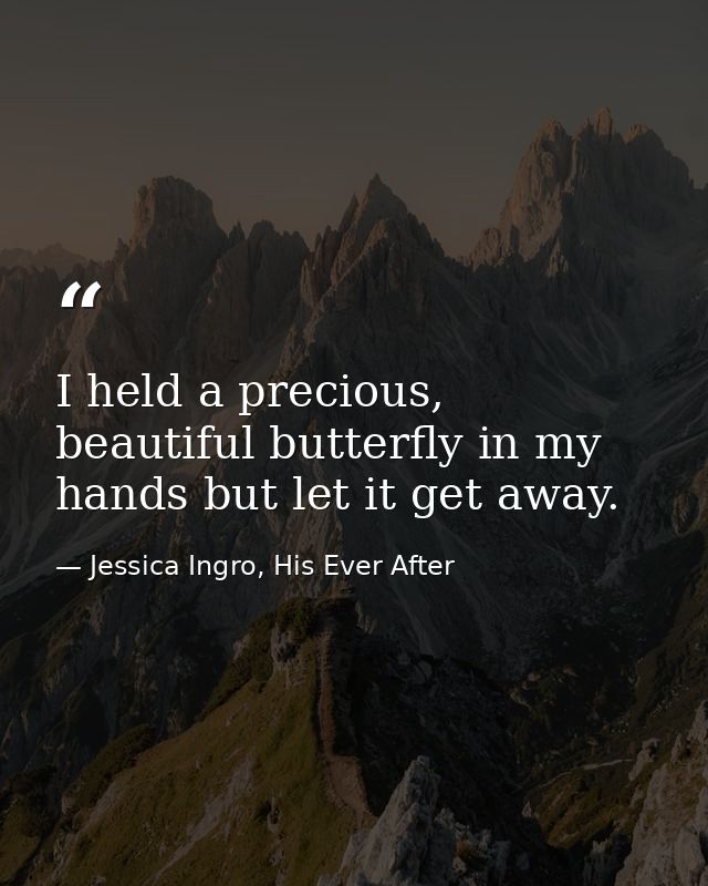 I held a precious, beautiful butterfly in my hands but let it get away. — Jessica Ingro, His Ever After