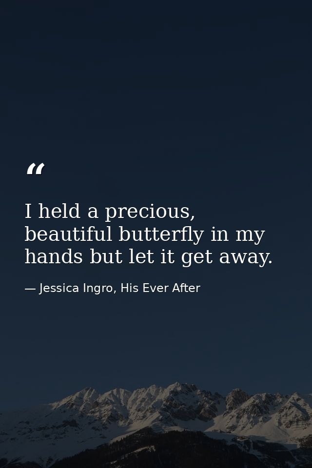 I held a precious, beautiful butterfly in my hands but let it get away. — Jessica Ingro, His Ever After