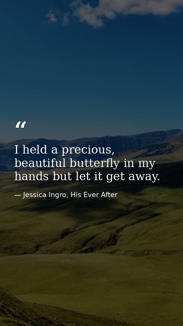 I held a precious, beautiful butterfly in my hands but let it get away. — Jessica Ingro, His Ever After
