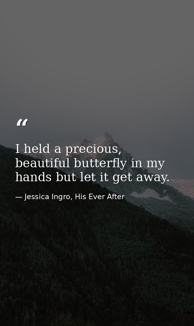 I held a precious, beautiful butterfly in my hands but let it get away. — Jessica Ingro, His Ever After