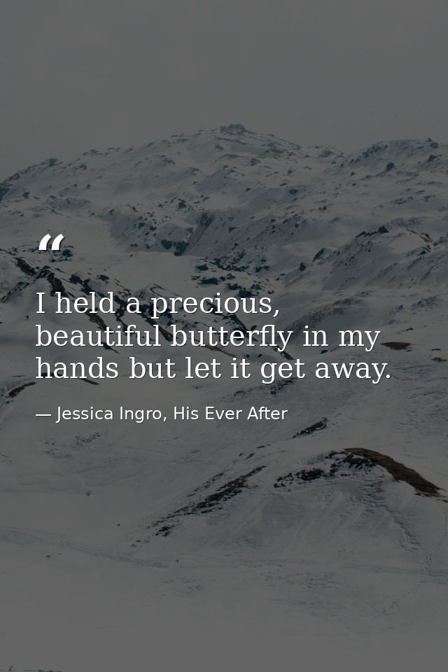 I held a precious, beautiful butterfly in my hands but let it get away. — Jessica Ingro, His Ever After