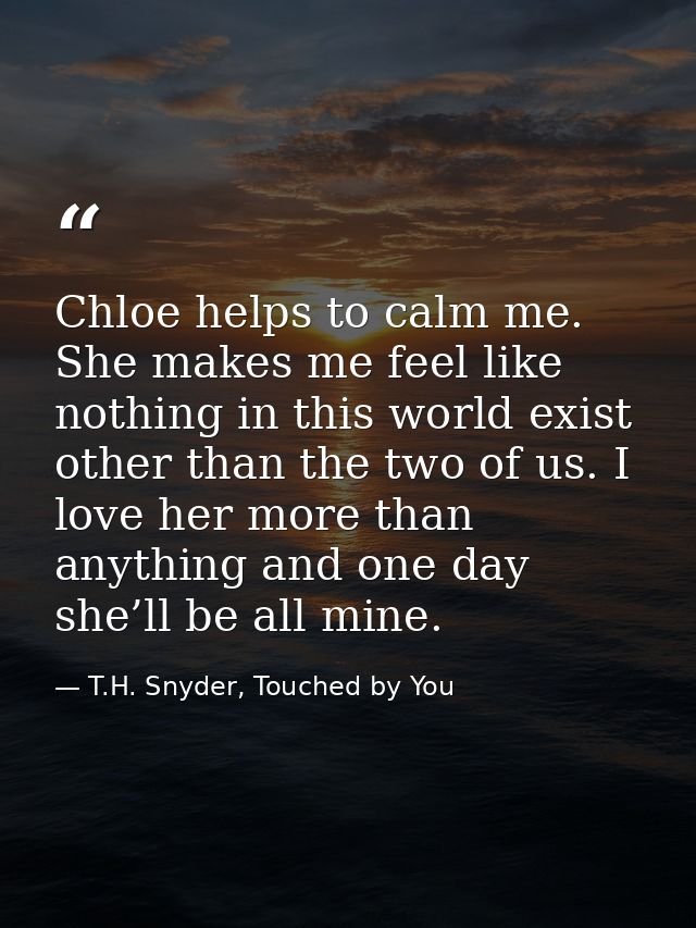 Chloe helps to calm me. She makes me feel like nothing in this world exist other than the two of us. I love her more tha — T.H. Snyder, Touched by You