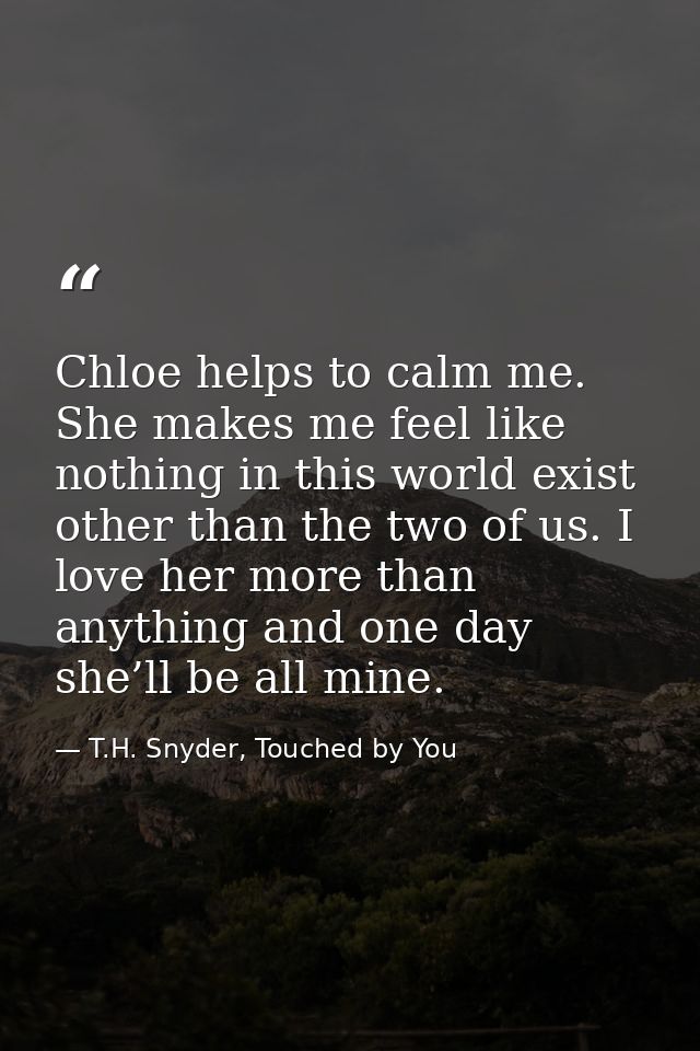 Chloe helps to calm me. She makes me feel like nothing in this world exist other than the two of us. I love her more tha — T.H. Snyder, Touched by You