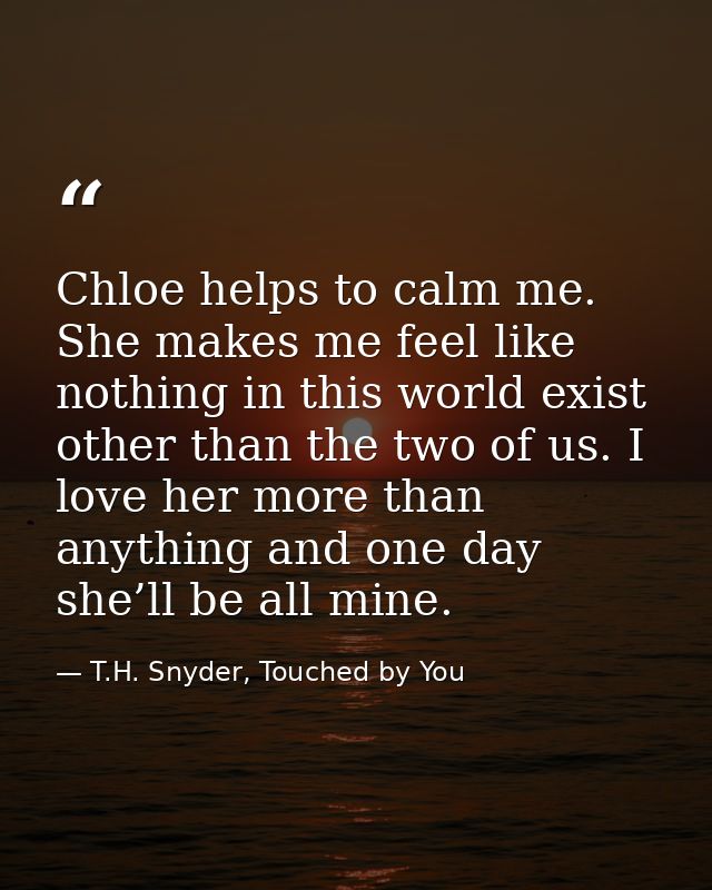 Chloe helps to calm me. She makes me feel like nothing in this world exist other than the two of us. I love her more tha — T.H. Snyder, Touched by You