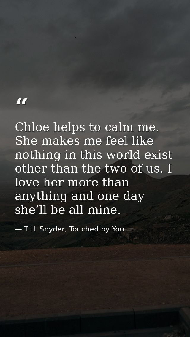 Chloe helps to calm me. She makes me feel like nothing in this world exist other than the two of us. I love her more tha — T.H. Snyder, Touched by You
