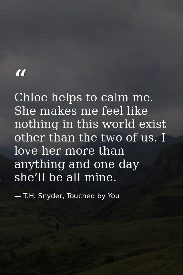 Chloe helps to calm me. She makes me feel like nothing in this world exist other than the two of us. I love her more tha — T.H. Snyder, Touched by You
