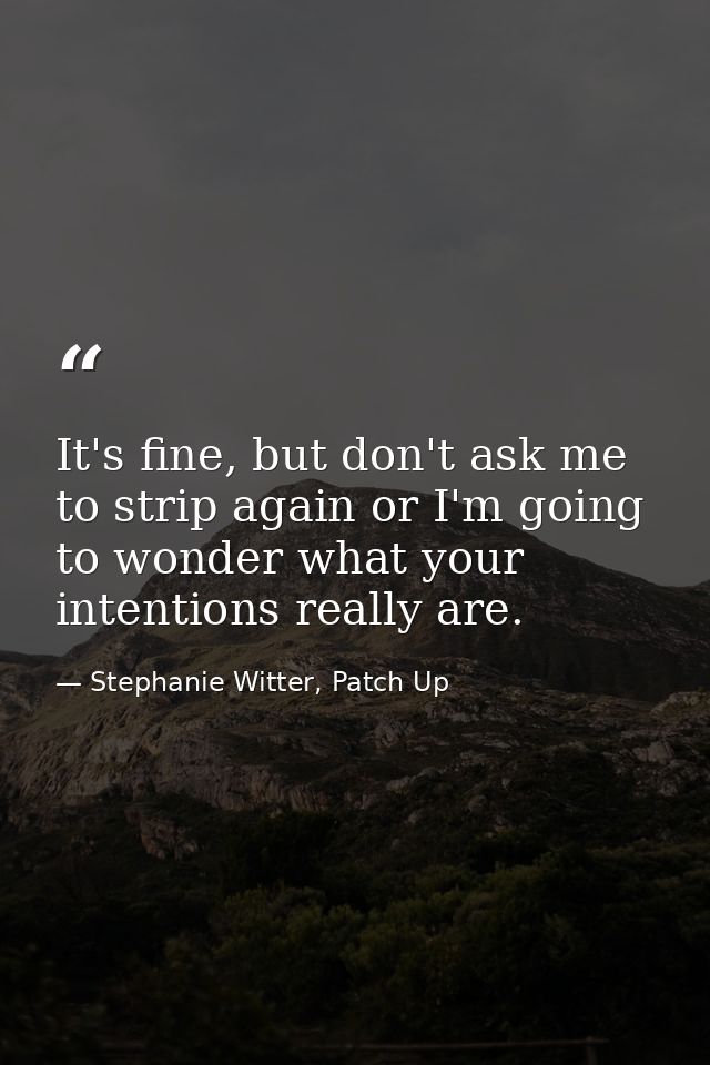 It's fine, but don't ask me to strip again or I'm going to wonder what your intentions really are. — Stephanie Witter, Patch Up