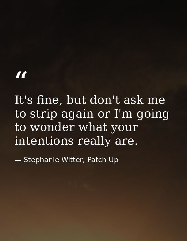 It's fine, but don't ask me to strip again or I'm going to wonder what your intentions really are. — Stephanie Witter, Patch Up