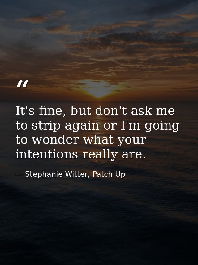 It's fine, but don't ask me to strip again or I'm going to wonder what your intentions really are. — Stephanie Witter, Patch Up