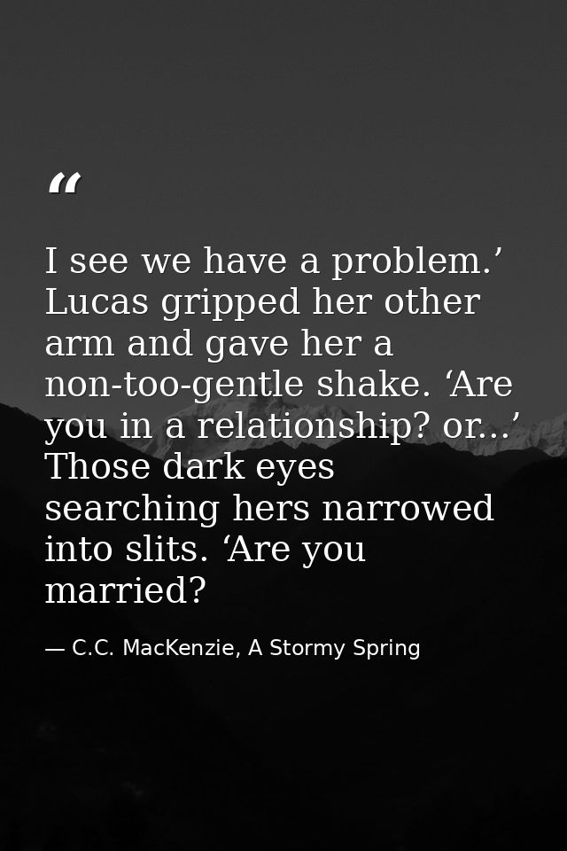 I see we have a problem.’ Lucas gripped her other arm and gave her a non-too-gentle shake. ‘Are you in a relationship? o — C.C. MacKenzie, A Stormy Spring