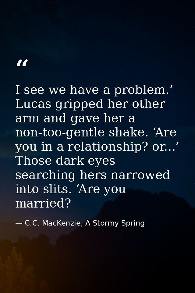 I see we have a problem.’ Lucas gripped her other arm and gave her a non-too-gentle shake. ‘Are you in a relationship? o — C.C. MacKenzie, A Stormy Spring
