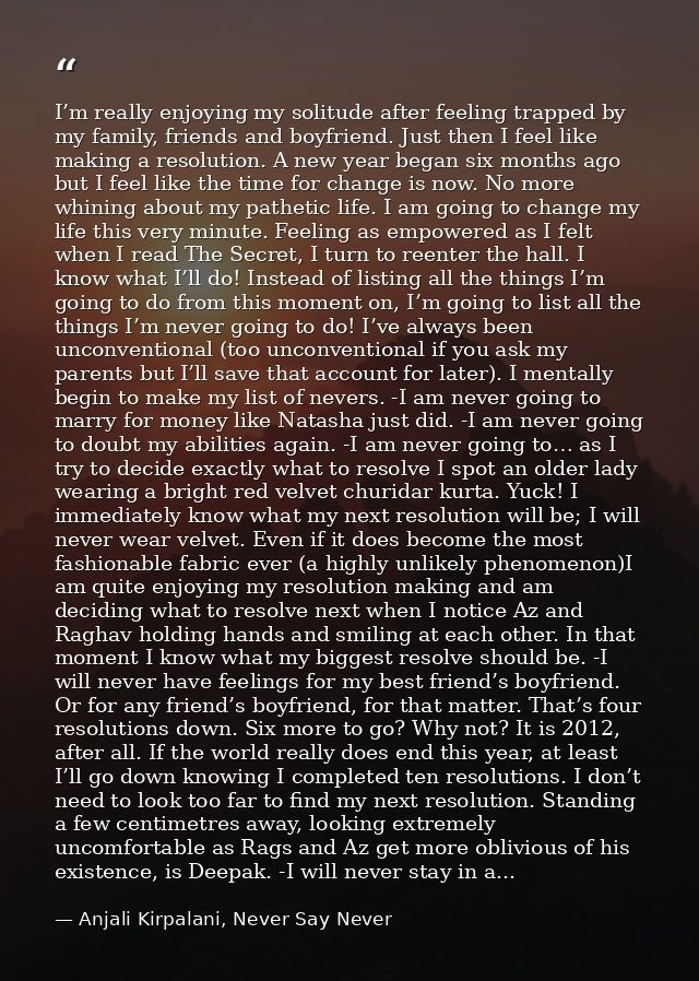 I’m really enjoying my solitude after feeling trapped by my family, friends and boyfriend. Just then I feel like making  — Anjali Kirpalani, Never Say Never