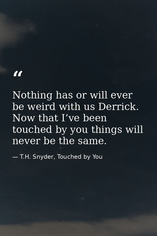 Nothing has or will ever be weird with us Derrick. Now that I’ve been touched by you things will never be the same. — T.H. Snyder, Touched by You