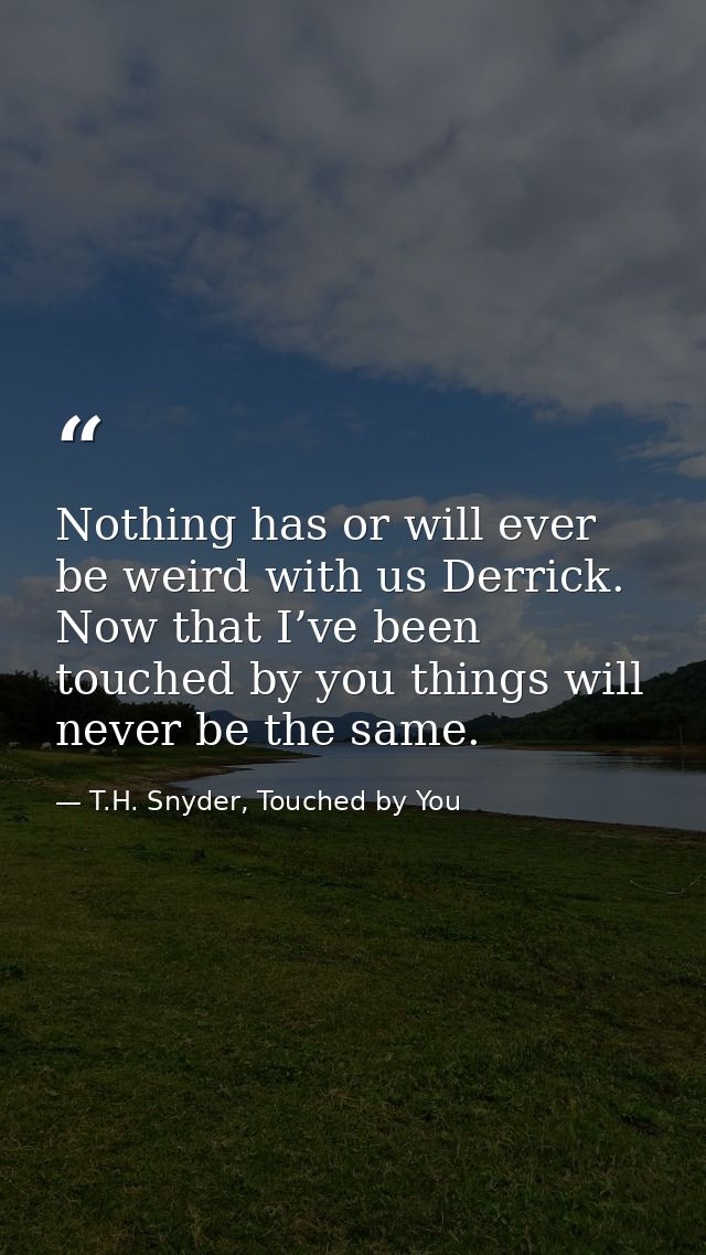 Nothing has or will ever be weird with us Derrick. Now that I’ve been touched by you things will never be the same. — T.H. Snyder, Touched by You