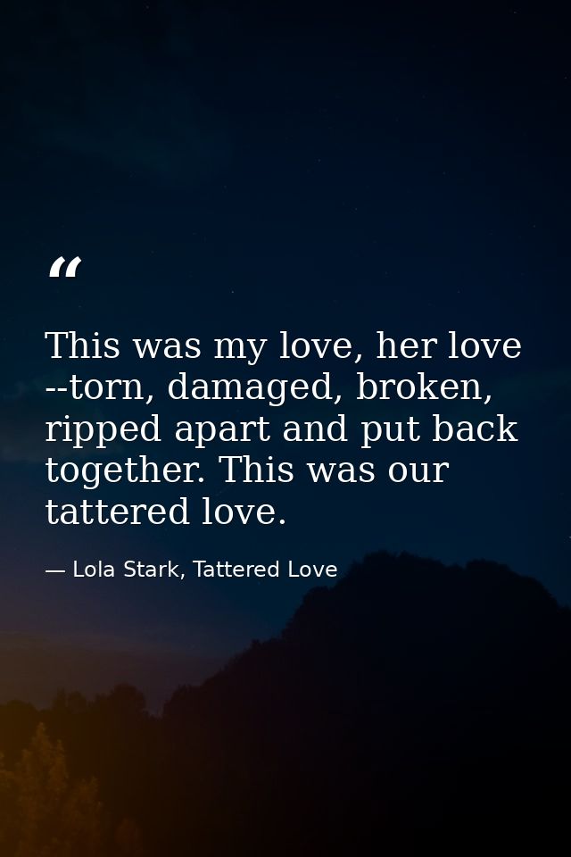 This was my love, her love --torn, damaged, broken, ripped apart and put back together. This was our tattered love. — Lola Stark, Tattered Love