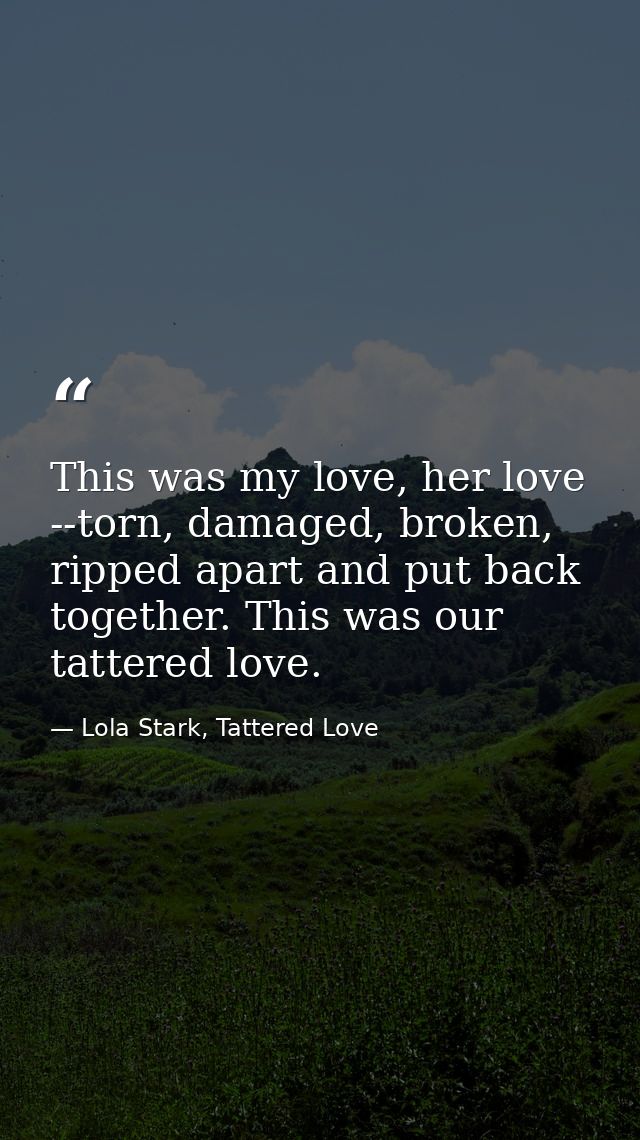 This was my love, her love --torn, damaged, broken, ripped apart and put back together. This was our tattered love. — Lola Stark, Tattered Love