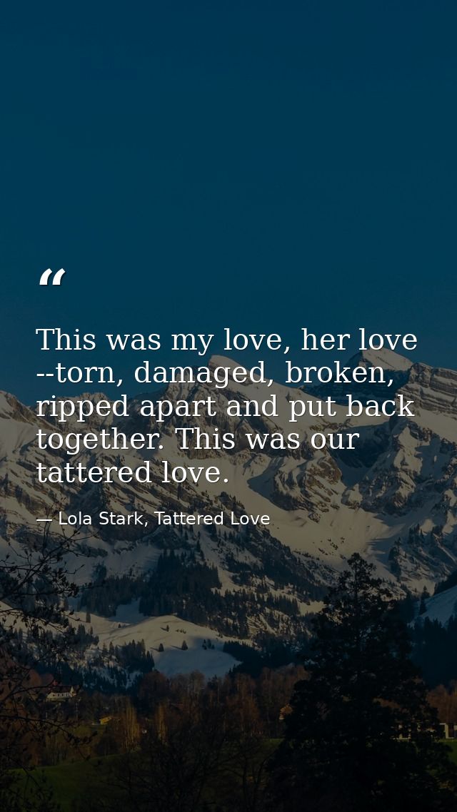 This was my love, her love --torn, damaged, broken, ripped apart and put back together. This was our tattered love. — Lola Stark, Tattered Love