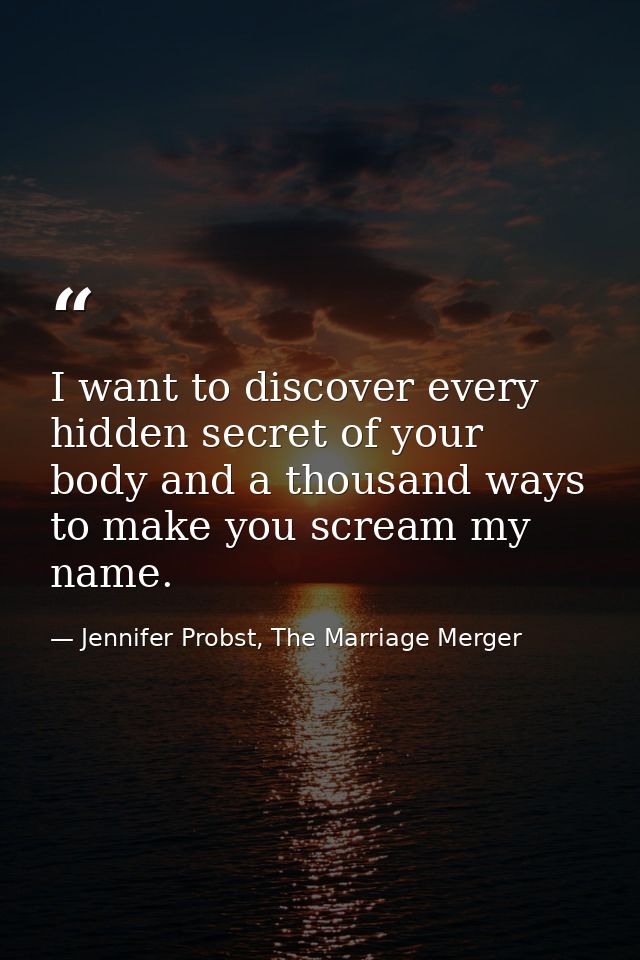 I want to discover every hidden secret of your body and a thousand ways to make you scream my name. — Jennifer Probst, The Marriage Merger