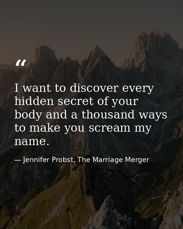 I want to discover every hidden secret of your body and a thousand ways to make you scream my name. — Jennifer Probst, The Marriage Merger
