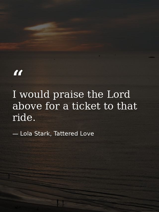 I would praise the Lord above for a ticket to that ride. — Lola Stark, Tattered Love