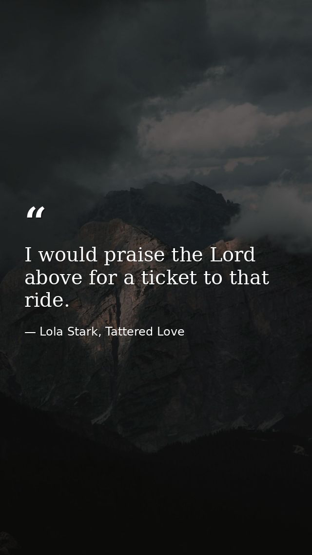 I would praise the Lord above for a ticket to that ride. — Lola Stark, Tattered Love